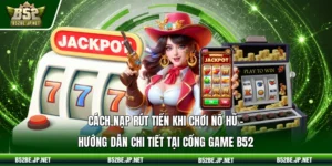 Cách nạp rút tiền khi chơi nổ hũ – Hướng dẫn chi tiết tại cổng game B52