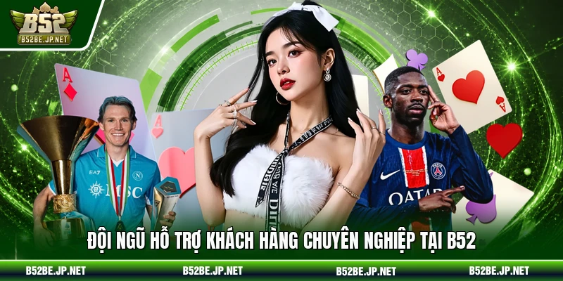 Đội ngũ hỗ trợ khách hàng chuyên nghiệp tại B52