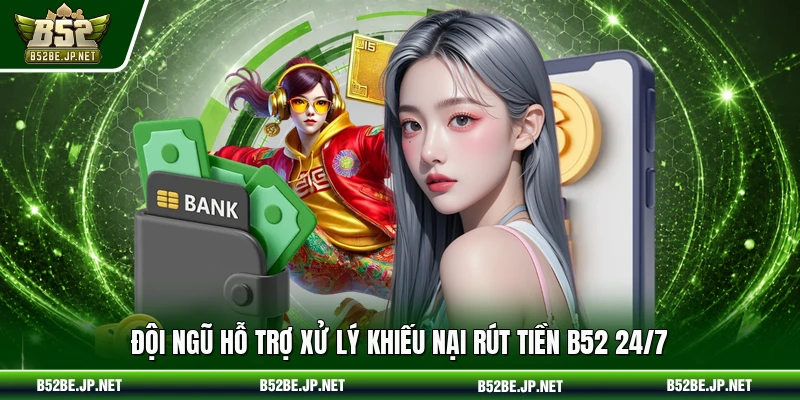 Đội ngũ hỗ trợ xử lý khiếu nại rút tiền B52 24/7