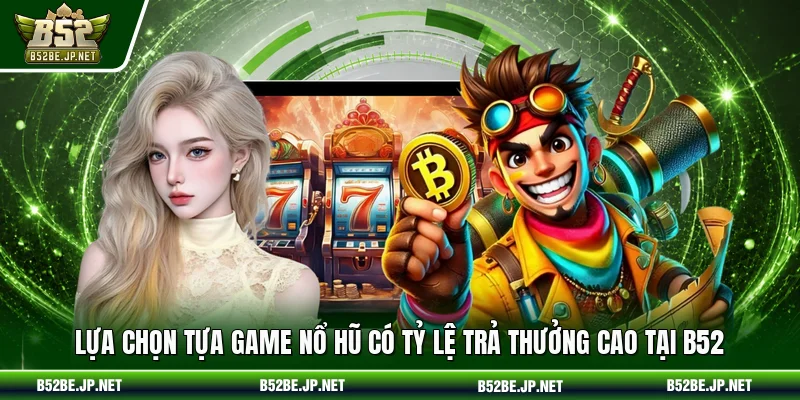 Lựa chọn tựa game nổ hũ có tỷ lệ trả thưởng cao tại B52