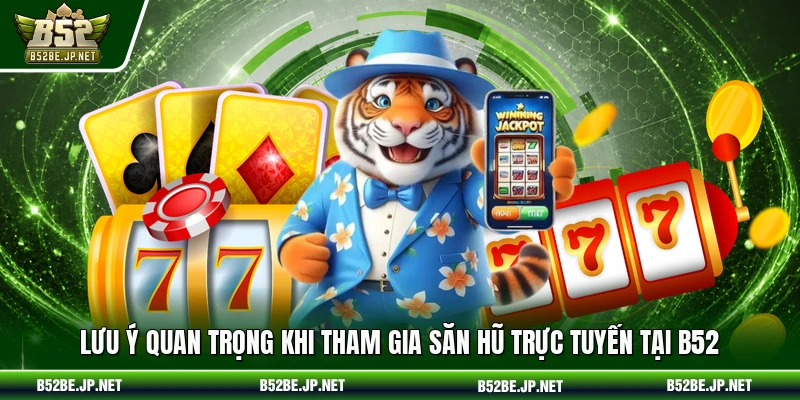 Lưu ý quan trọng khi tham gia săn hũ trực tuyến tại B52