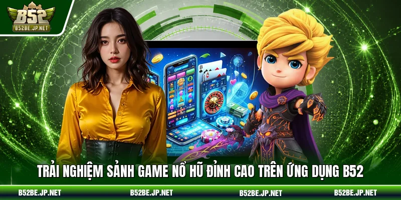 Trải nghiệm sảnh game nổ hũ đỉnh cao trên ứng dụng B52